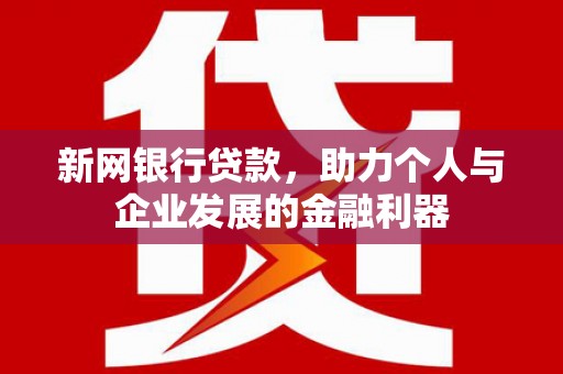 吉县新网银行贷款，助力个人与企业发展的金融利器