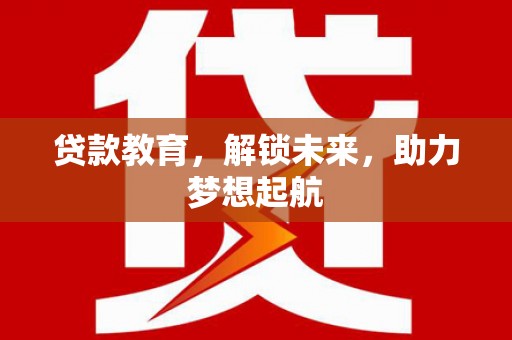 吉县贷款教育，解锁未来，助力梦想起航