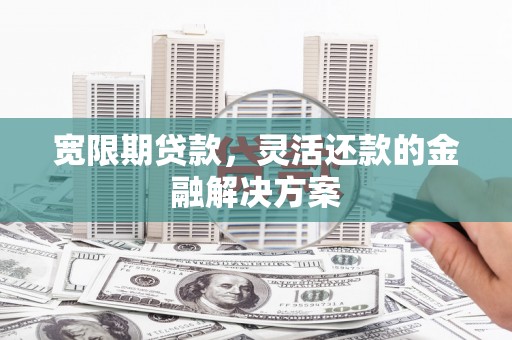吉县宽限期贷款，灵活还款的金融解决方案