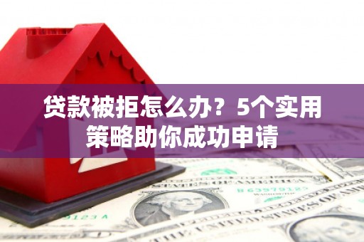 吉县贷款被拒怎么办？5个实用策略助你成功申请