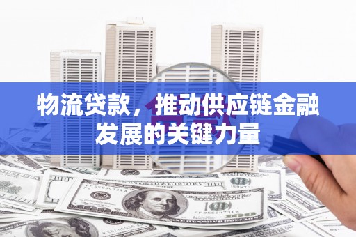 吉县物流贷款，推动供应链金融发展的关键力量