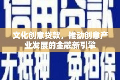 吉县文化创意贷款，推动创意产业发展的金融新引擎