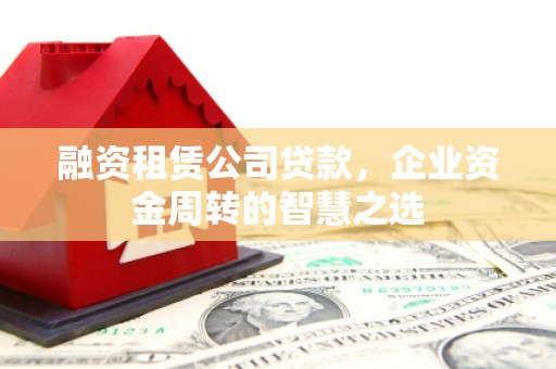 吉县融资租赁公司贷款，企业资金周转的智慧之选