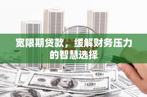吉县宽限期贷款，缓解财务压力的智慧选择