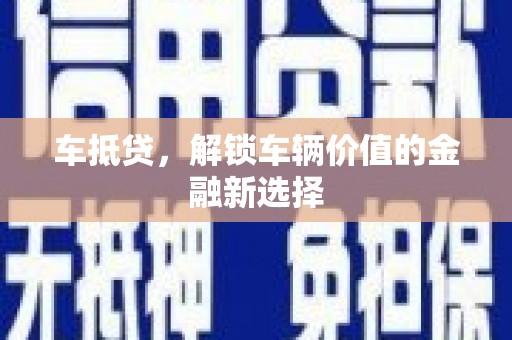吉县车抵贷，解锁车辆价值的金融新选择