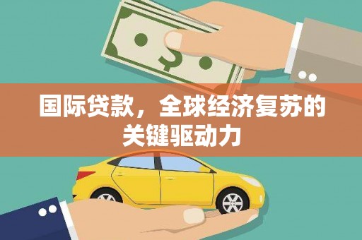吉县国际贷款，全球经济复苏的关键驱动力