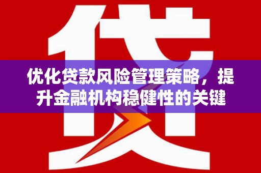 吉县优化贷款风险管理策略，提升金融机构稳健性的关键