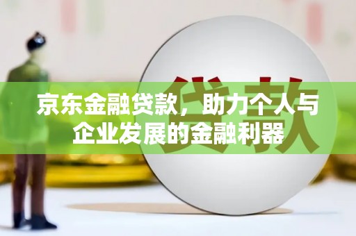 吉县京东金融贷款，助力个人与企业发展的金融利器