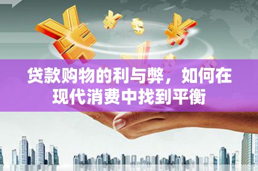 吉县贷款购物的利与弊，如何在现代消费中找到平衡