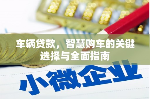 吉县车辆贷款，智慧购车的关键选择与全面指南