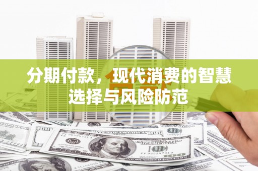 吉县分期付款，现代消费的智慧选择与风险防范