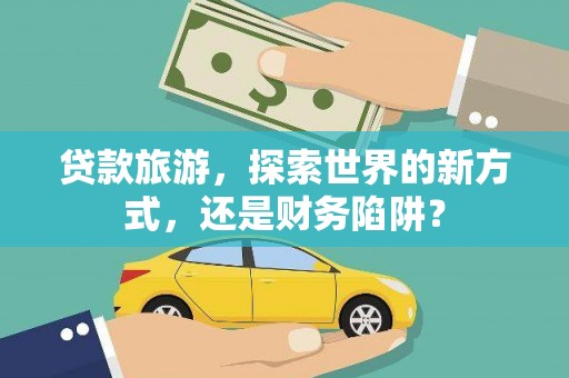 吉县贷款旅游，探索世界的新方式，还是财务陷阱？
