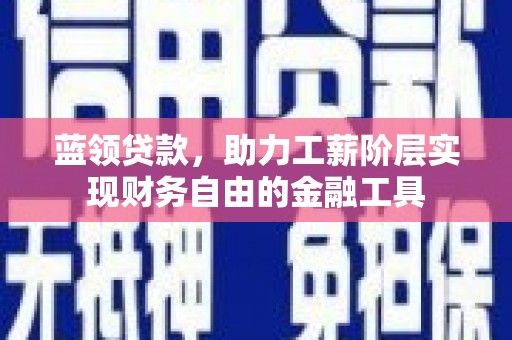 吉县蓝领贷款，助力工薪阶层实现财务自由的金融工具