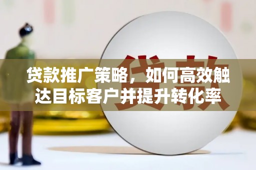 吉县贷款推广策略，如何高效触达目标客户并提升转化率