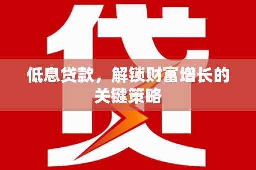 吉县低息贷款，解锁财富增长的关键策略