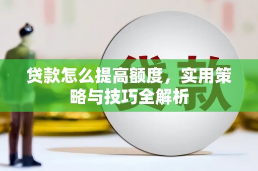 吉县贷款怎么提高额度，实用策略与技巧全解析
