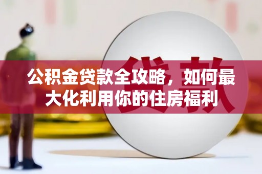 吉县公积金贷款全攻略，如何最大化利用你的住房福利