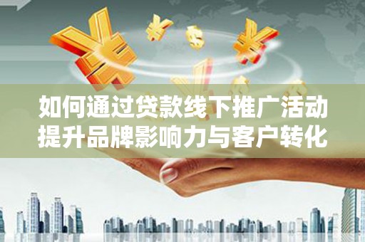 吉县如何通过贷款线下推广活动提升品牌影响力与客户转化率