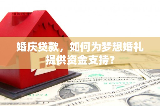 吉县婚庆贷款，如何为梦想婚礼提供资金支持？