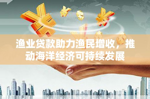 吉县渔业贷款助力渔民增收，推动海洋经济可持续发展