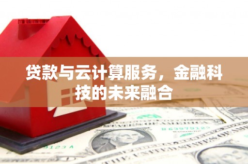 吉县贷款与云计算服务，金融科技的未来融合