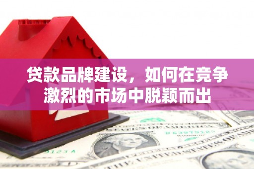 吉县贷款品牌建设，如何在竞争激烈的市场中脱颖而出
