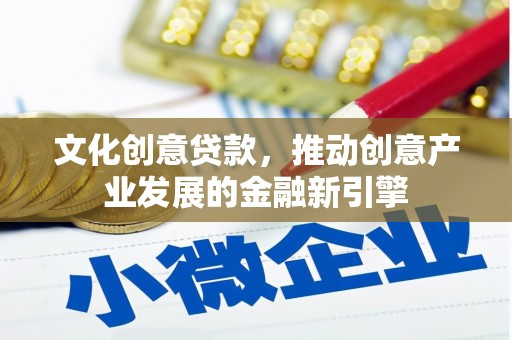 吉县文化创意贷款，推动创意产业发展的金融新引擎