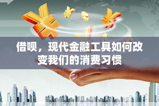 吉县借呗，现代金融工具如何改变我们的消费习惯