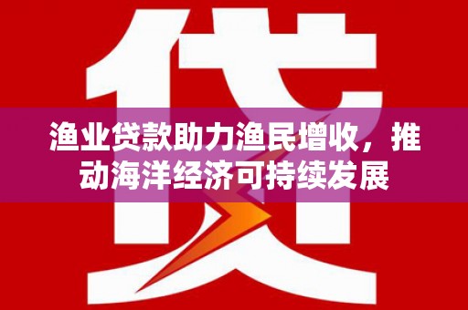 吉县渔业贷款助力渔民增收，推动海洋经济可持续发展