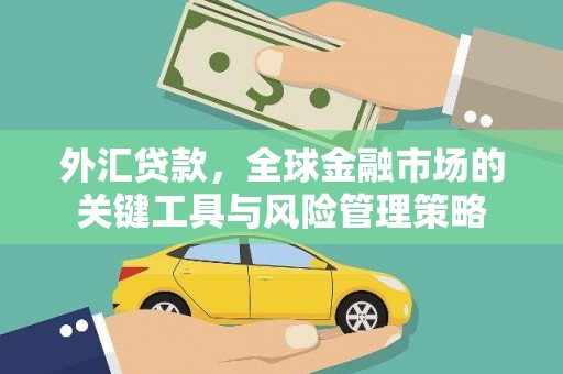吉县外汇贷款，全球金融市场的关键工具与风险管理策略
