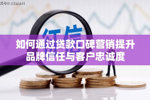 吉县如何通过贷款口碑营销提升品牌信任与客户忠诚度