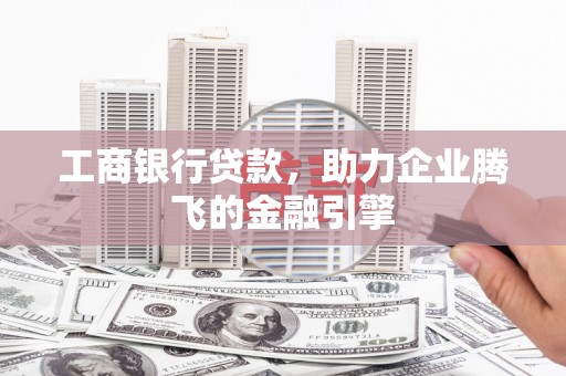 吉县工商银行贷款，助力企业腾飞的金融引擎