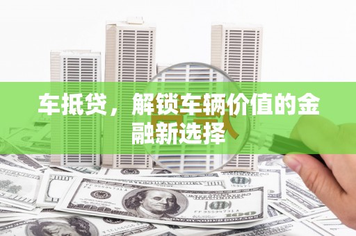 吉县车抵贷，解锁车辆价值的金融新选择