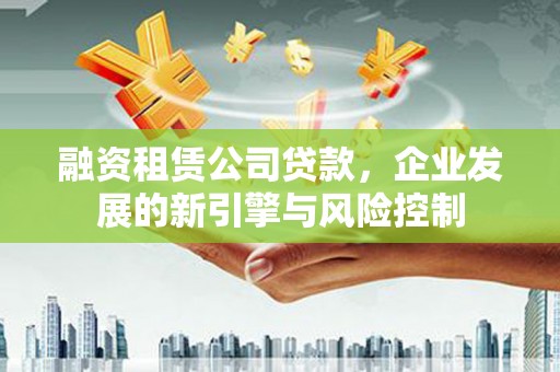 吉县融资租赁公司贷款，企业发展的新引擎与风险控制
