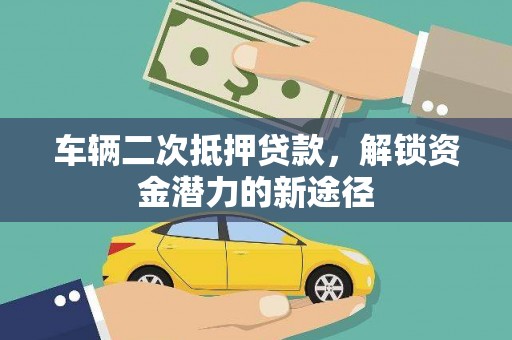 吉县车辆二次抵押贷款，解锁资金潜力的新途径