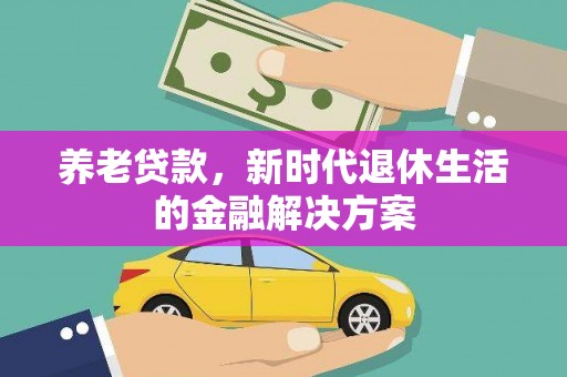 吉县养老贷款，新时代退休生活的金融解决方案
