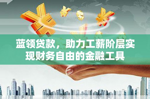 吉县蓝领贷款，助力工薪阶层实现财务自由的金融工具