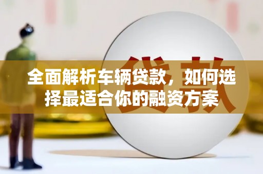 吉县全面解析车辆贷款，如何选择最适合你的融资方案