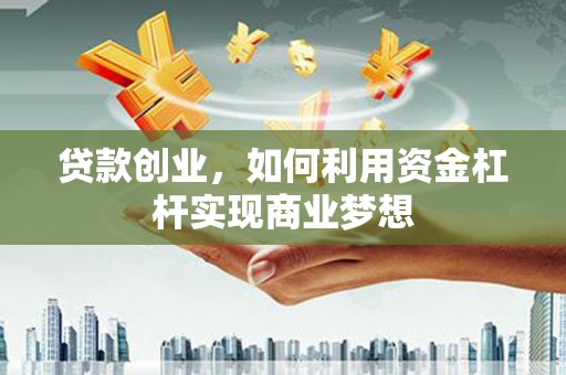 吉县贷款创业，如何利用资金杠杆实现商业梦想