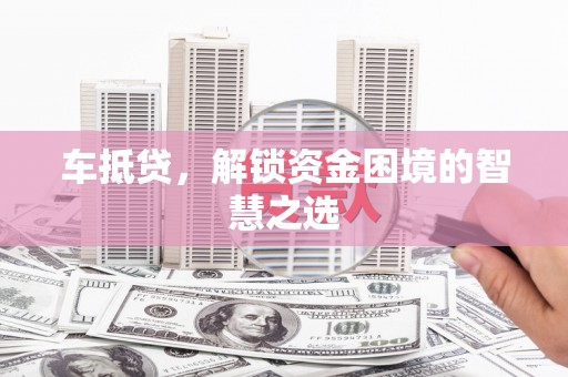 吉县车抵贷，解锁资金困境的智慧之选