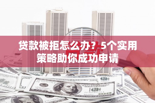 吉县贷款被拒怎么办？5个实用策略助你成功申请