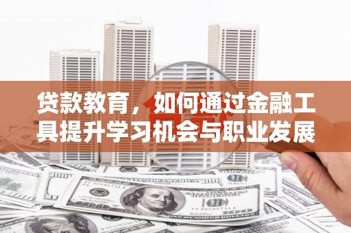 吉县贷款教育，如何通过金融工具提升学习机会与职业发展