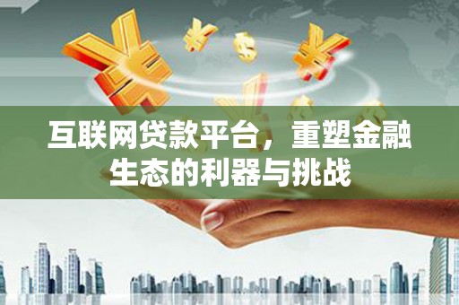 吉县互联网贷款平台，重塑金融生态的利器与挑战