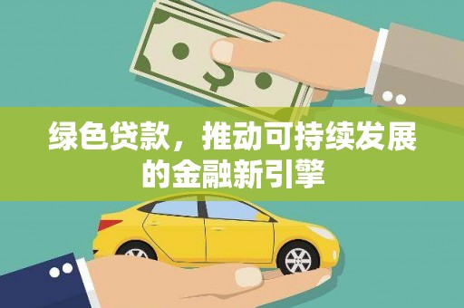 吉县绿色贷款，推动可持续发展的金融新引擎