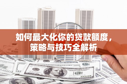 吉县如何最大化你的贷款额度，策略与技巧全解析