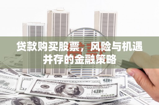 吉县贷款购买股票，风险与机遇并存的金融策略