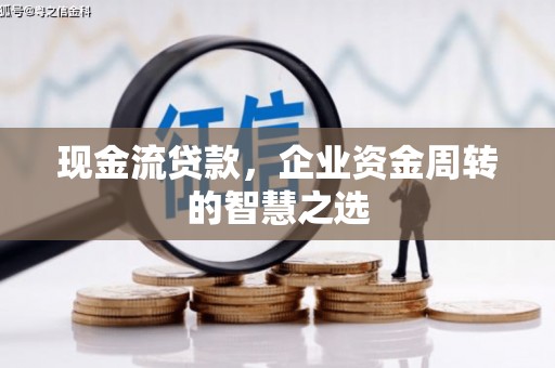 吉县现金流贷款，企业资金周转的智慧之选