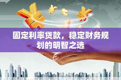 吉县固定利率贷款，稳定财务规划的明智之选