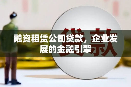 吉县融资租赁公司贷款，企业发展的金融引擎