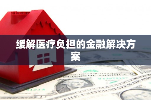 吉县缓解医疗负担的金融解决方案